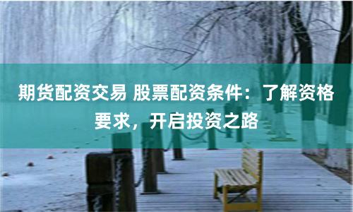 期货配资交易 股票配资条件：了解资格要求，开启投资之路