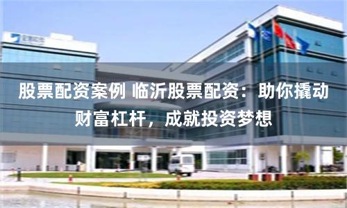 股票配资案例 临沂股票配资：助你撬动财富杠杆，成就投资梦想