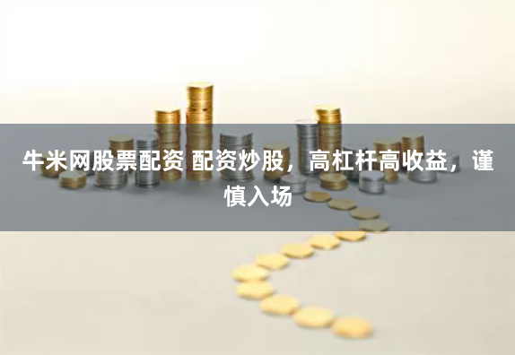 牛米网股票配资 配资炒股，高杠杆高收益，谨慎入场