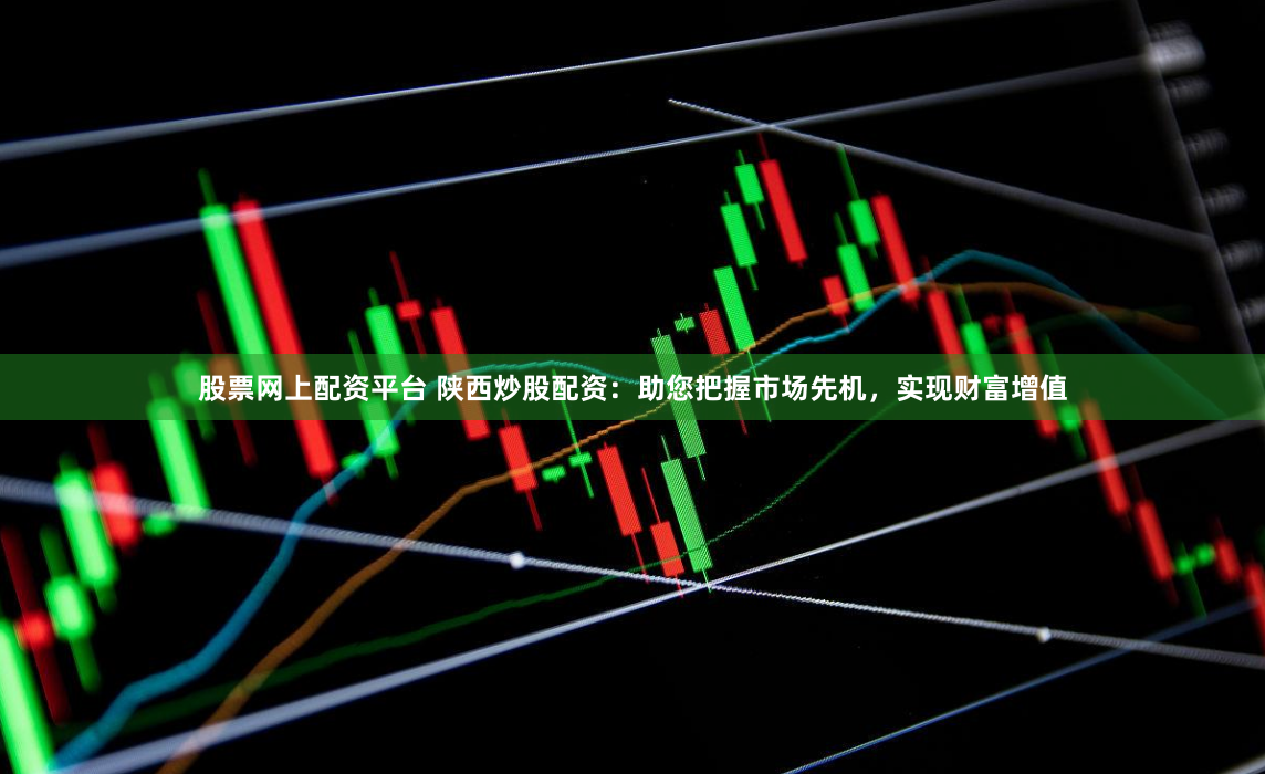 股票网上配资平台 陕西炒股配资：助您把握市场先机，实现财富增值