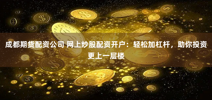 成都期货配资公司 网上炒股配资开户：轻松加杠杆，助你投资更上一层楼