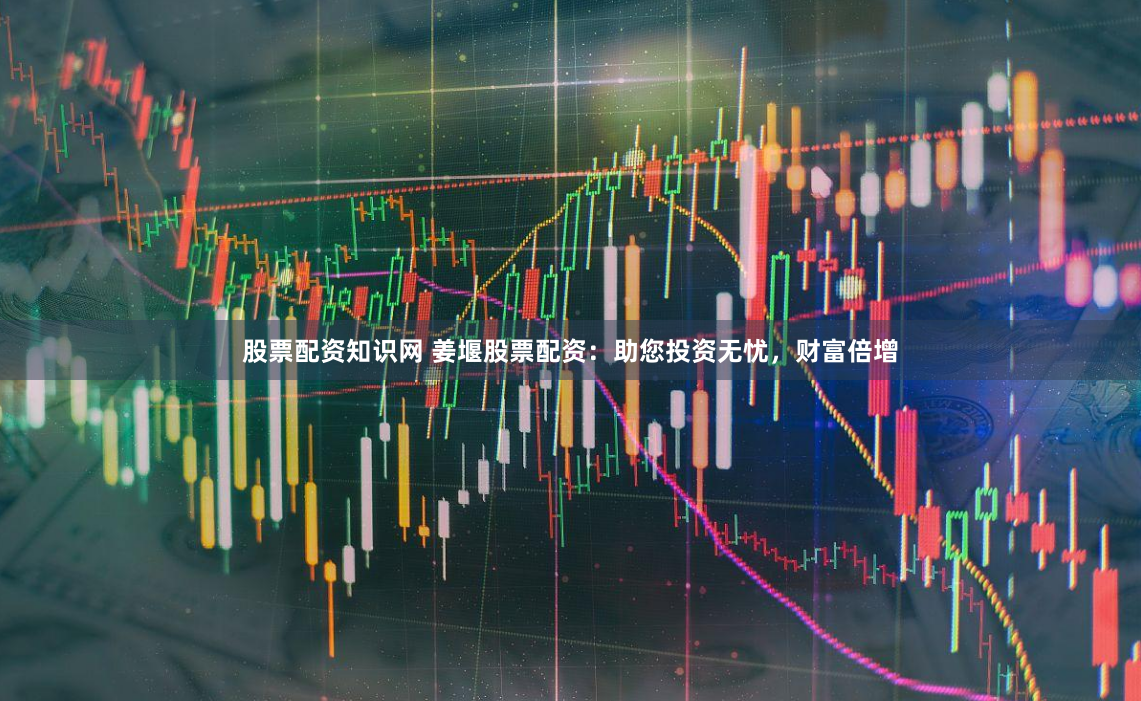 股票配资知识网 姜堰股票配资：助您投资无忧，财富倍增