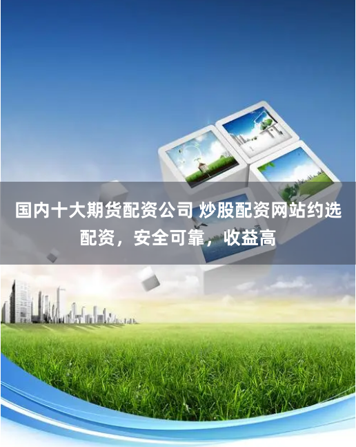 国内十大期货配资公司 炒股配资网站约选配资，安全可靠，收益高
