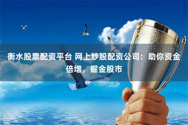 衡水股票配资平台 网上炒股配资公司：助你资金倍增，掘金股市