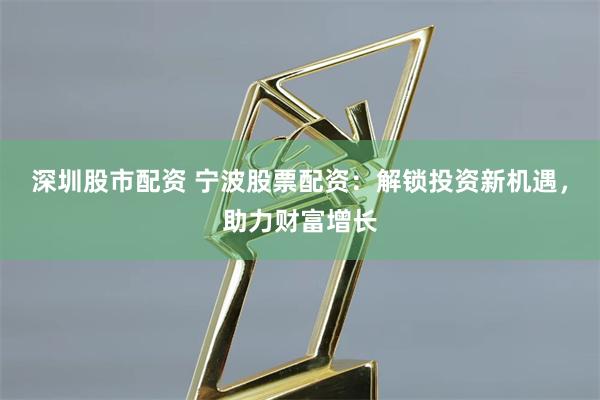 深圳股市配资 宁波股票配资：解锁投资新机遇，助力财富增长