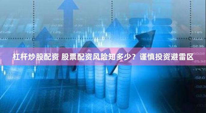 杠杆炒股配资 股票配资风险知多少？谨慎投资避雷区