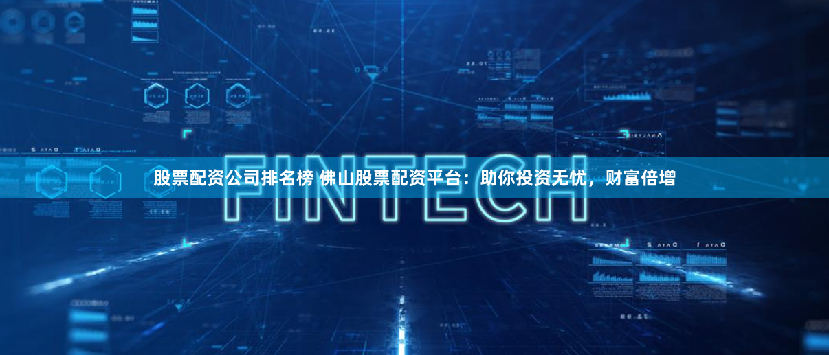 股票配资公司排名榜 佛山股票配资平台：助你投资无忧，财富倍增