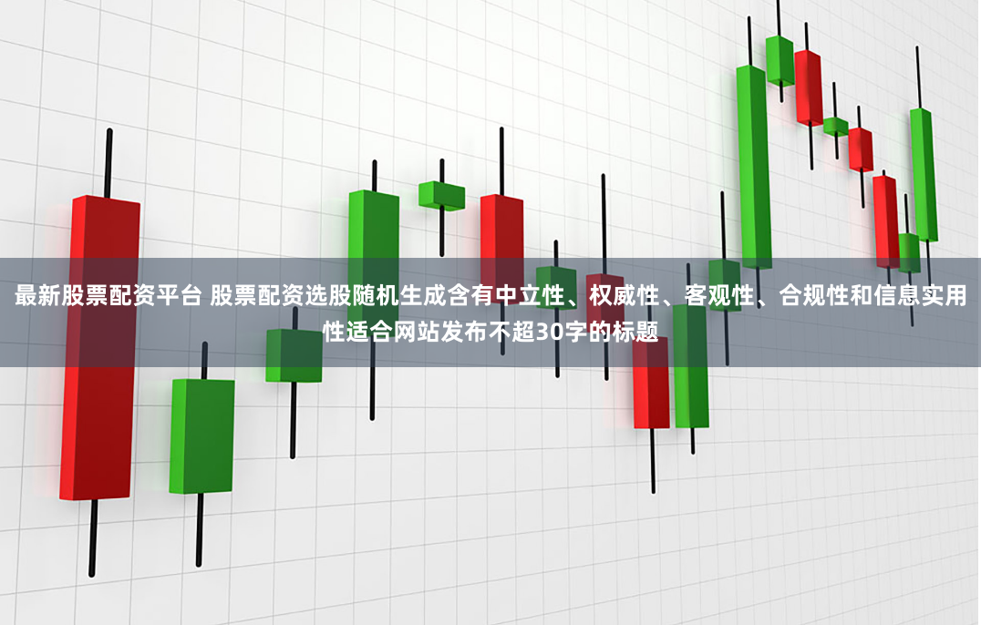 最新股票配资平台 股票配资选股随机生成含有中立性、权威性、客观性、合规性和信息实用性适合网站发布不超30字的标题