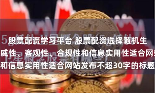 股票配资学习平台 股票配资选择随机生成含有中立性、权威性、客观性、合规性和信息实用性适合网站发布不超30字的标题