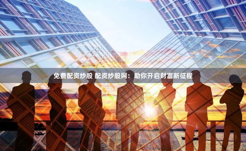 免费配资炒股 配资炒股网：助你开启财富新征程