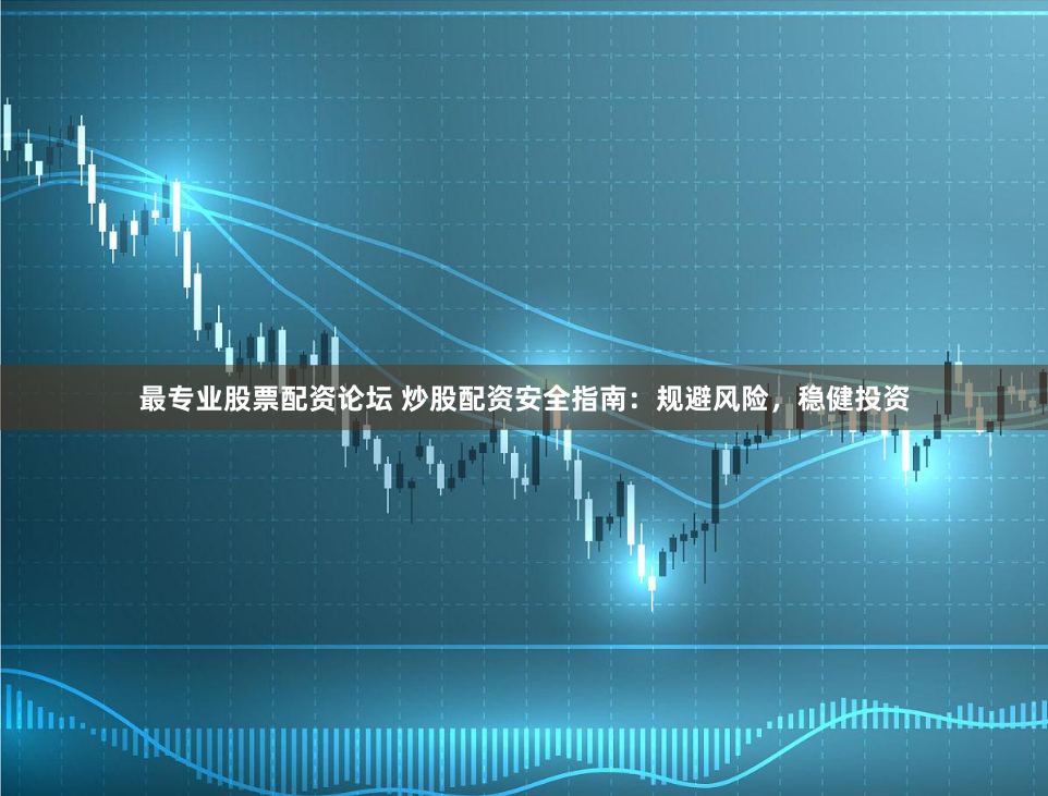 最专业股票配资论坛 炒股配资安全指南：规避风险，稳健投资