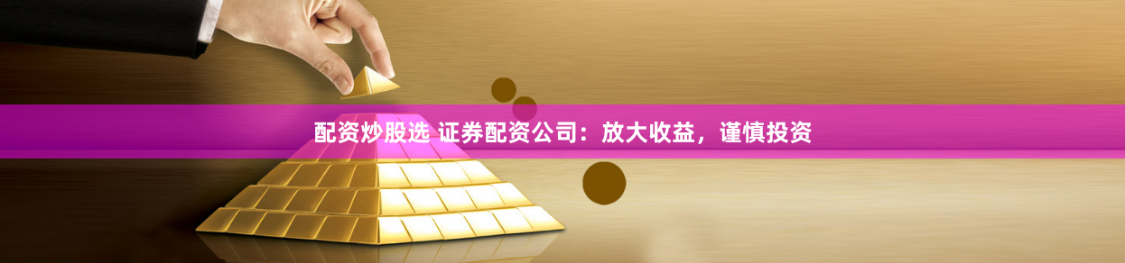 配资炒股选 证券配资公司：放大收益，谨慎投资
