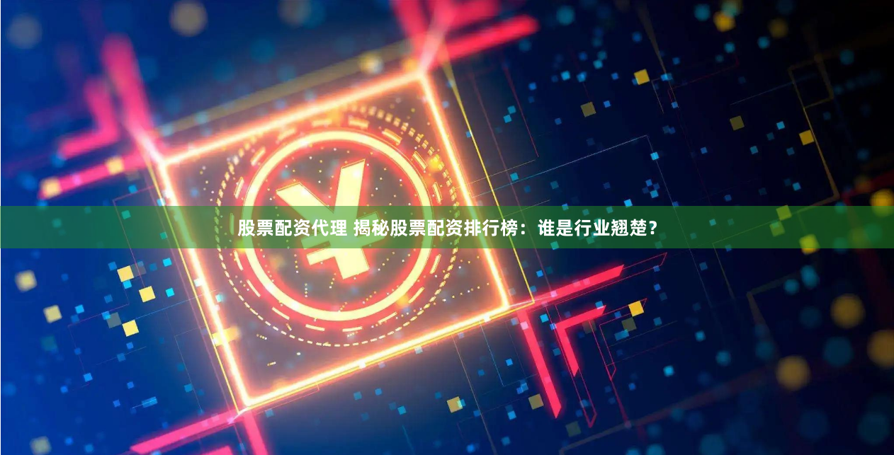 股票配资代理 揭秘股票配资排行榜：谁是行业翘楚？