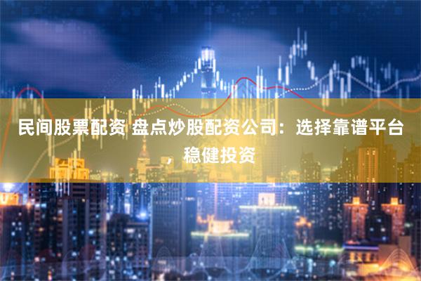 民间股票配资 盘点炒股配资公司：选择靠谱平台，稳健投资