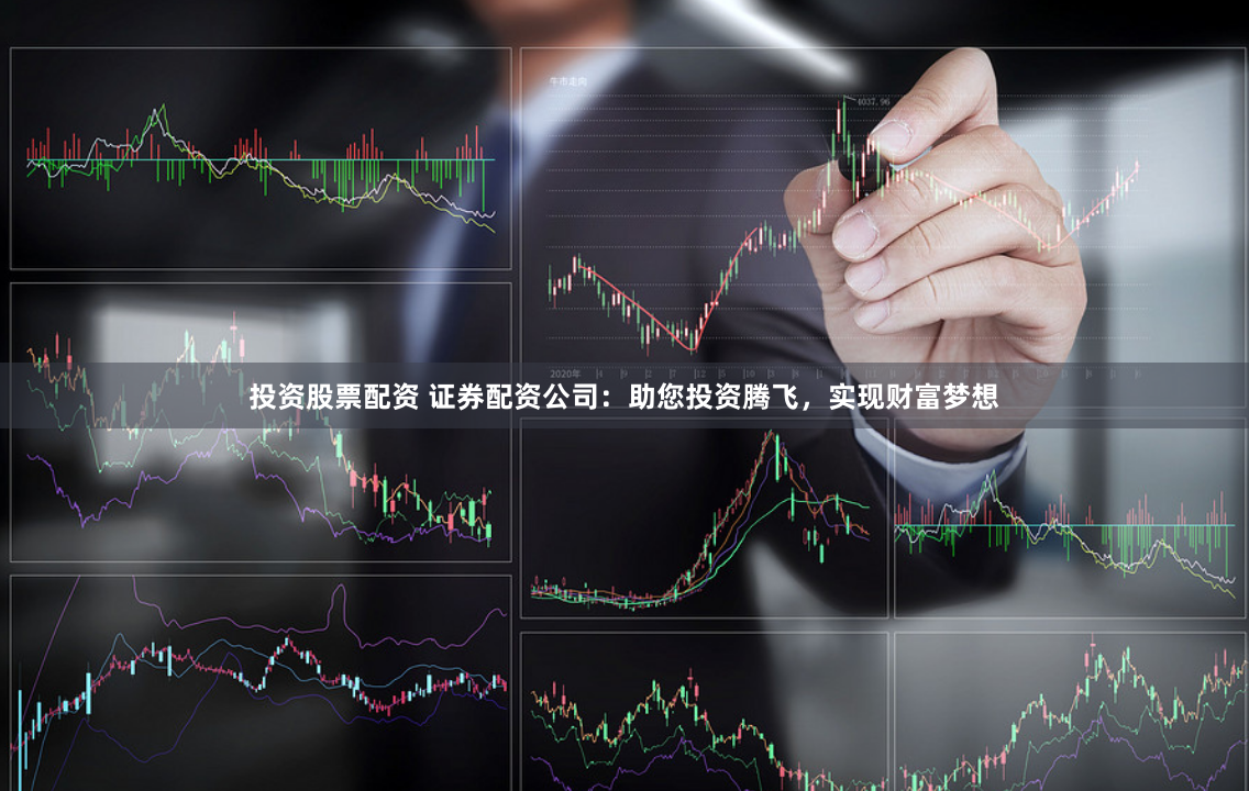 投资股票配资 证券配资公司：助您投资腾飞，实现财富梦想