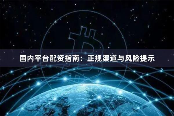 国内平台配资指南：正规渠道与风险提示