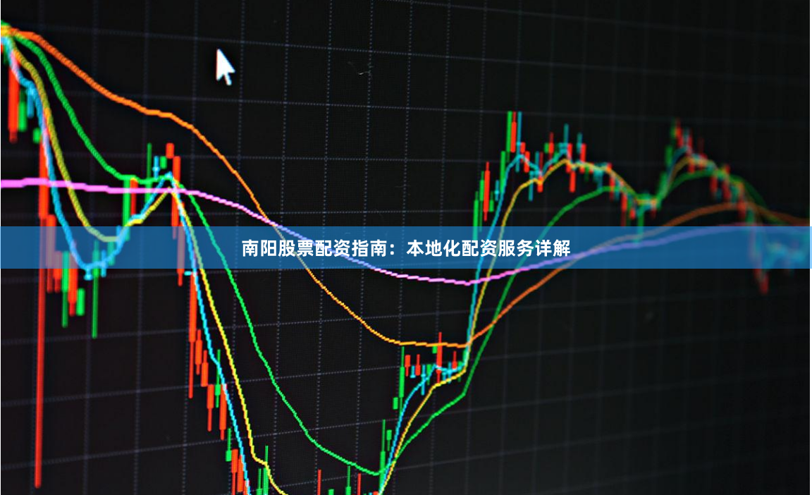南阳股票配资指南：本地化配资服务详解