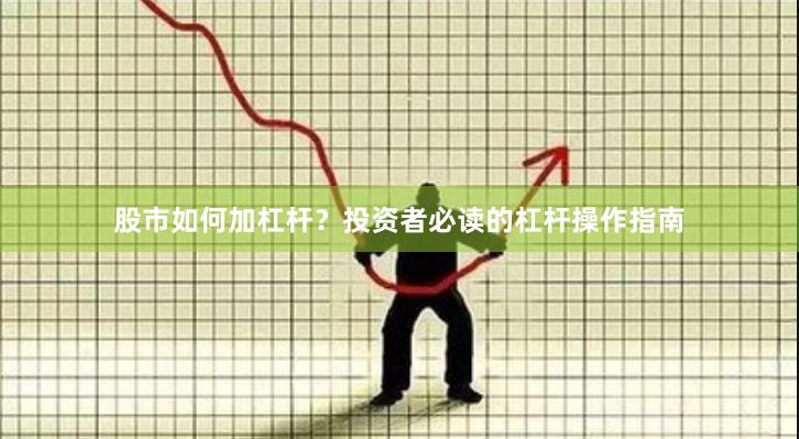 股市如何加杠杆？投资者必读的杠杆操作指南