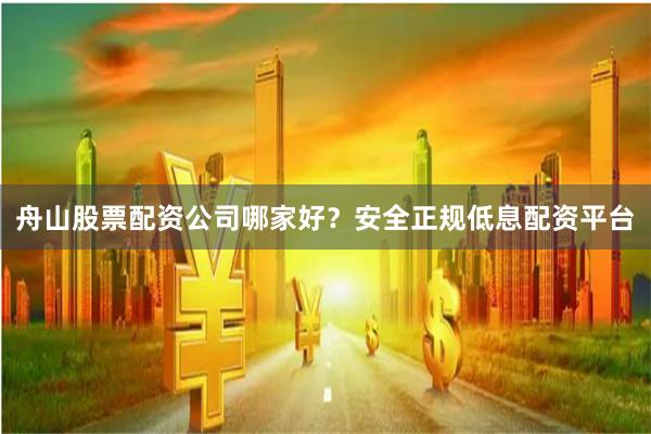 舟山股票配资公司哪家好？安全正规低息配资平台