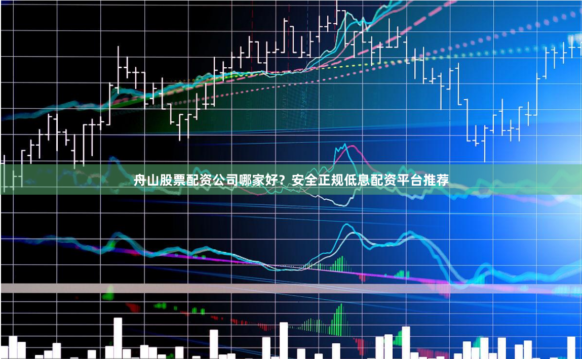 舟山股票配资公司哪家好？安全正规低息配资平台推荐
