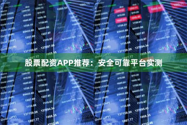 股票配资APP推荐：安全可靠平台实测