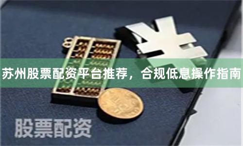 苏州股票配资平台推荐，合规低息操作指南