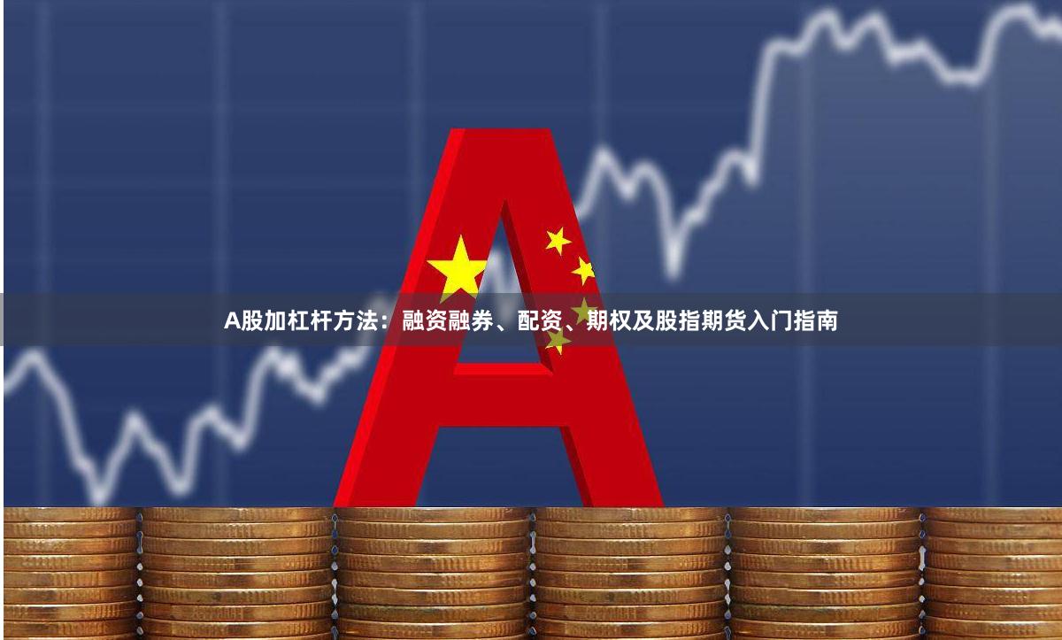 A股加杠杆方法：融资融券、配资、期权及股指期货入门指南