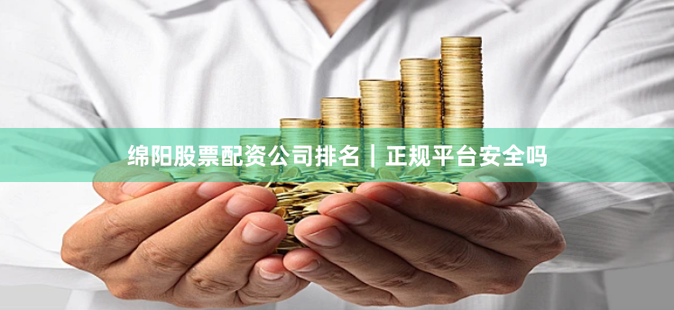 绵阳股票配资公司排名｜正规平台安全吗