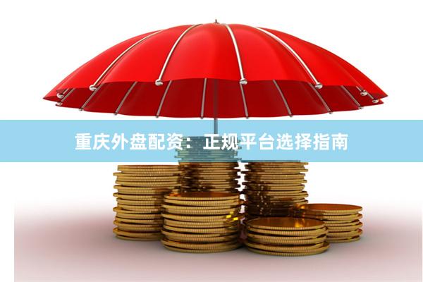 重庆外盘配资：正规平台选择指南