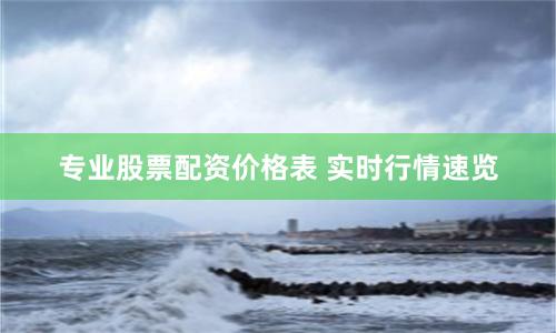 专业股票配资价格表 实时行情速览