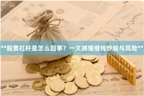 **股票杠杆是怎么回事？一文搞懂借钱炒股与风险**