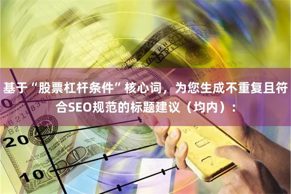 基于“股票杠杆条件”核心词，为您生成不重复且符合SEO规范的标题建议（均内）：